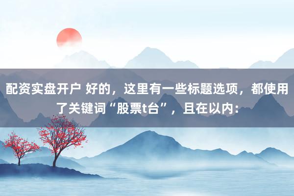 配资实盘开户 好的，这里有一些标题选项，都使用了关键词“股票t台”，且在以内：