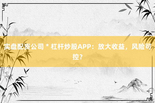 实盘配资公司 * 杠杆炒股APP：放大收益，风险可控？