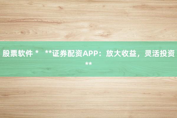 股票软件 *   **证券配资APP：放大收益，灵活投资**