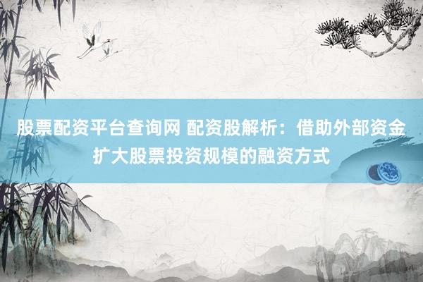 股票配资平台查询网 配资股解析：借助外部资金扩大股票投资规模的融资方式