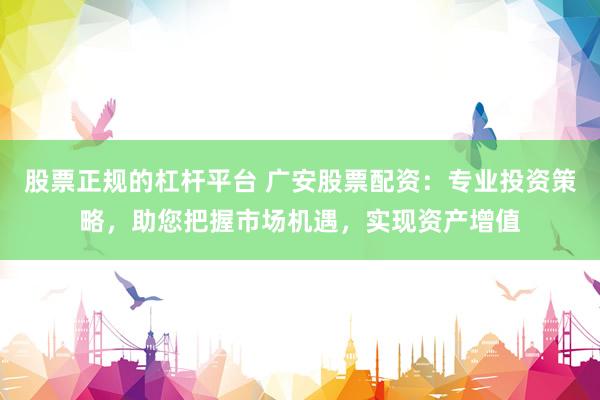 股票正规的杠杆平台 广安股票配资：专业投资策略，助您把握市场机遇，实现资产增值