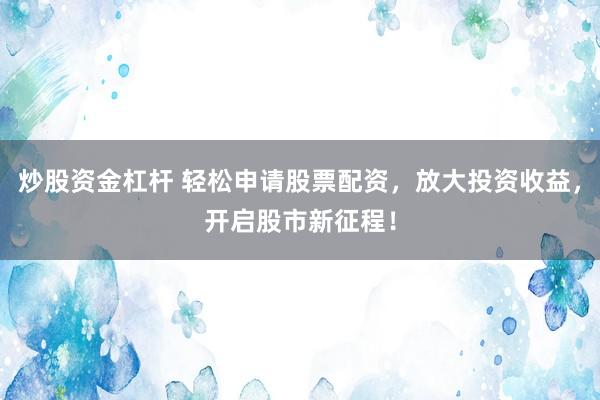 炒股资金杠杆 轻松申请股票配资，放大投资收益，开启股市新征程！