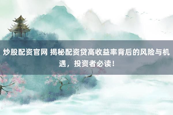 炒股配资官网 揭秘配资贷高收益率背后的风险与机遇，投资者必读！