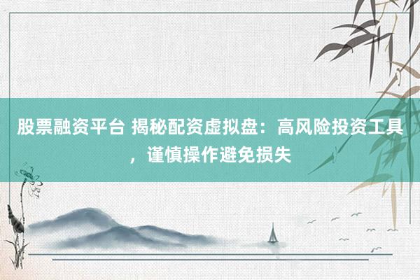 股票融资平台 揭秘配资虚拟盘：高风险投资工具，谨慎操作避免损失