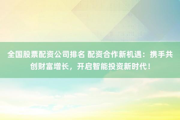 全国股票配资公司排名 配资合作新机遇：携手共创财富增长，开启智能投资新时代！