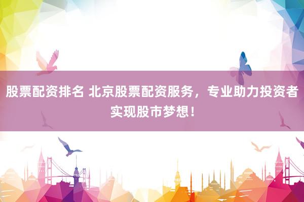 股票配资排名 北京股票配资服务，专业助力投资者实现股市梦想！