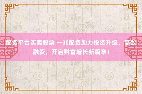 配资平台买卖股票 一兆配资助力投资升级，高效融资，开启财富增长新篇章！