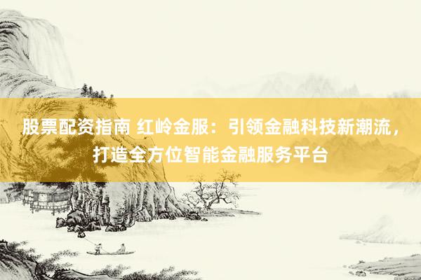 股票配资指南 红岭金服：引领金融科技新潮流，打造全方位智能金融服务平台
