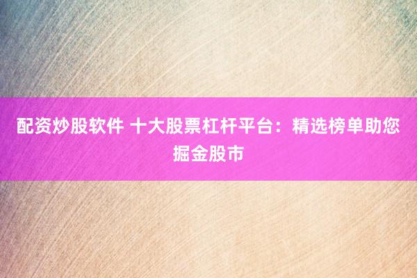 配资炒股软件 十大股票杠杆平台：精选榜单助您掘金股市