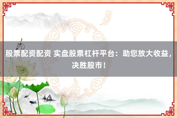 股票配资配资 实盘股票杠杆平台：助您放大收益，决胜股市！