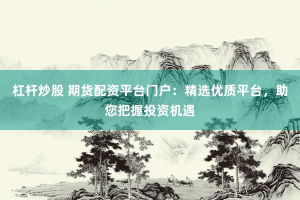 杠杆炒股 期货配资平台门户：精选优质平台，助您把握投资机遇