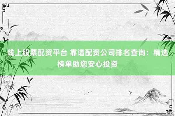 线上股票配资平台 靠谱配资公司排名查询：精选榜单助您安心投资