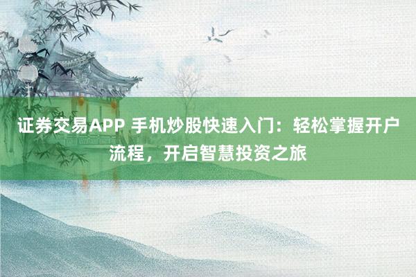 证券交易APP 手机炒股快速入门：轻松掌握开户流程，开启智慧投资之旅