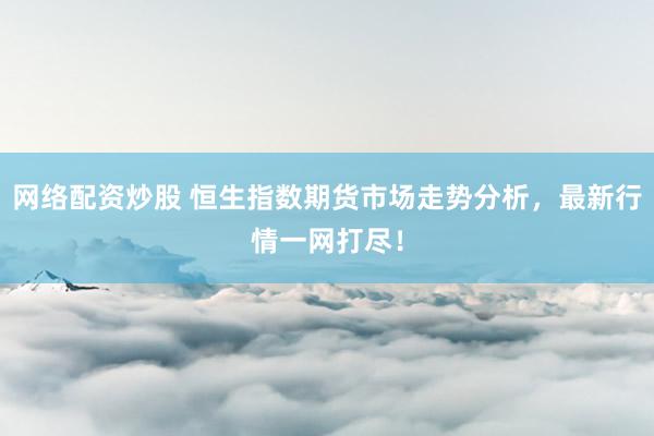 网络配资炒股 恒生指数期货市场走势分析，最新行情一网打尽！