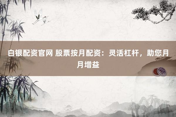白银配资官网 股票按月配资：灵活杠杆，助您月月增益