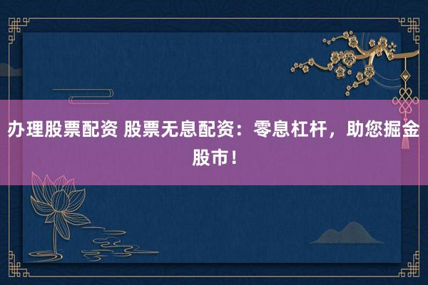 办理股票配资 股票无息配资：零息杠杆，助您掘金股市！