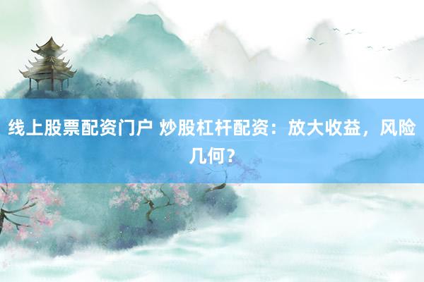 线上股票配资门户 炒股杠杆配资：放大收益，风险几何？