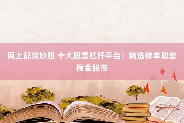 网上配资炒股 十大股票杠杆平台：精选榜单助您掘金股市