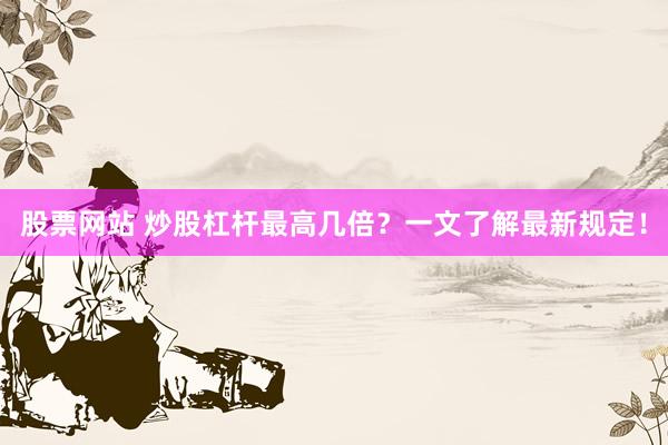 股票网站 炒股杠杆最高几倍？一文了解最新规定！