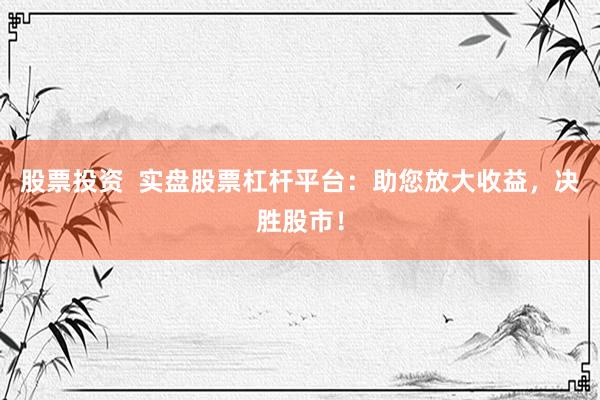 股票投资  实盘股票杠杆平台：助您放大收益，决胜股市！