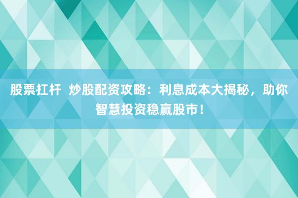 股票扛杆  炒股配资攻略：利息成本大揭秘，助你智慧投资稳赢股市！