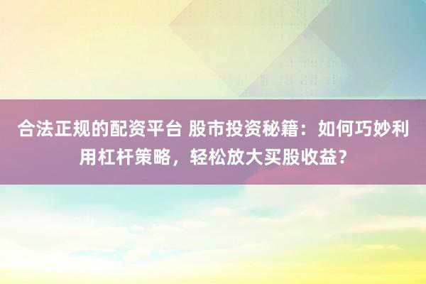 合法正规的配资平台 股市投资秘籍：如何巧妙利用杠杆策略，轻松放大买股收益？