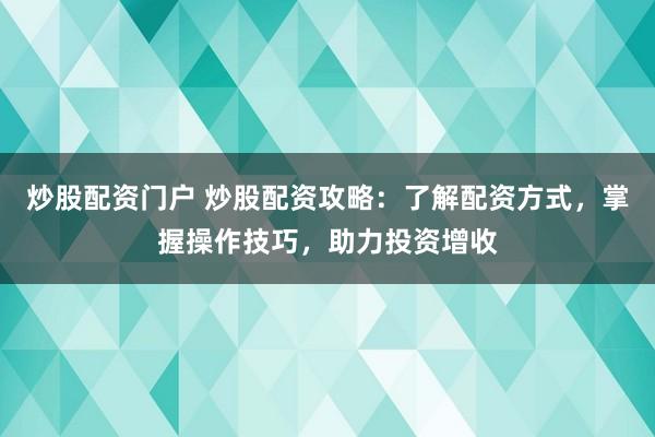 炒股配资门户 炒股配资攻略：了解配资方式，掌握操作技巧，助力投资增收