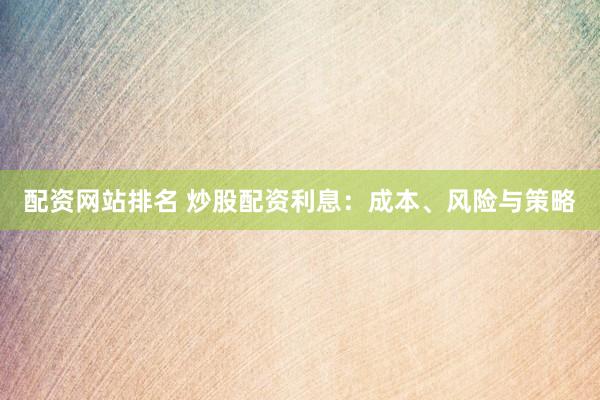 配资网站排名 炒股配资利息：成本、风险与策略