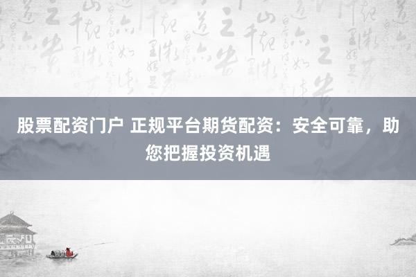 股票配资门户 正规平台期货配资：安全可靠，助您把握投资机遇