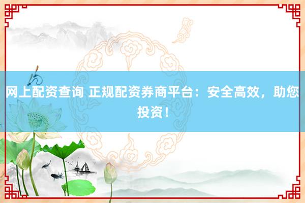 网上配资查询 正规配资券商平台：安全高效，助您投资！