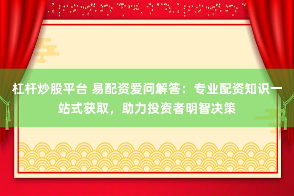 杠杆炒股平台 易配资爱问解答：专业配资知识一站式获取，助力投资者明智决策