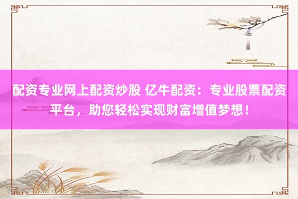 配资专业网上配资炒股 亿牛配资：专业股票配资平台，助您轻松实现财富增值梦想！