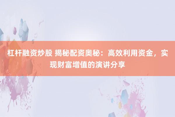 杠杆融资炒股 揭秘配资奥秘：高效利用资金，实现财富增值的演讲分享