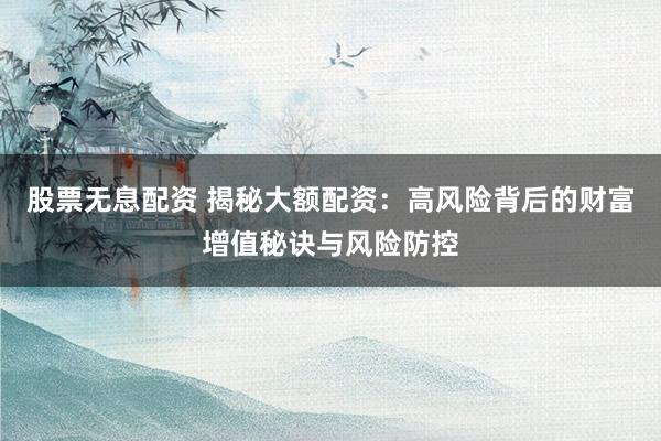 股票无息配资 揭秘大额配资：高风险背后的财富增值秘诀与风险防控