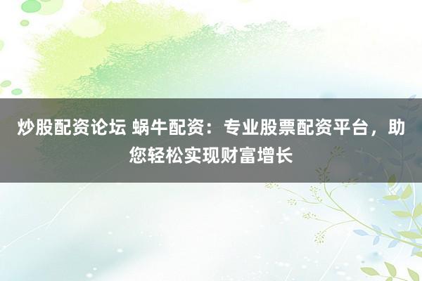 炒股配资论坛 蜗牛配资：专业股票配资平台，助您轻松实现财富增长