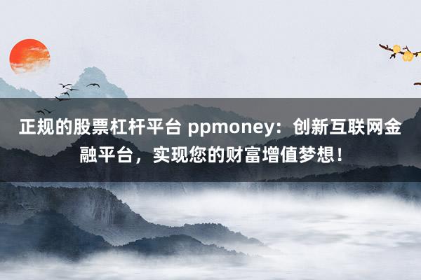 正规的股票杠杆平台 ppmoney：创新互联网金融平台，实现您的财富增值梦想！