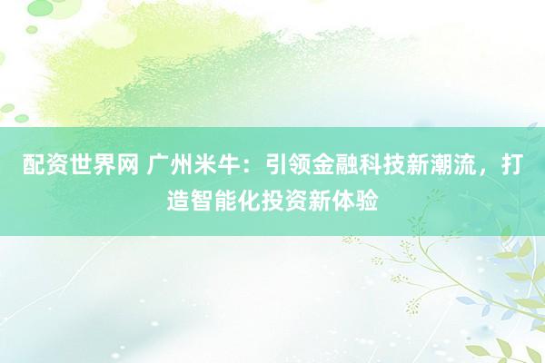 配资世界网 广州米牛：引领金融科技新潮流，打造智能化投资新体验