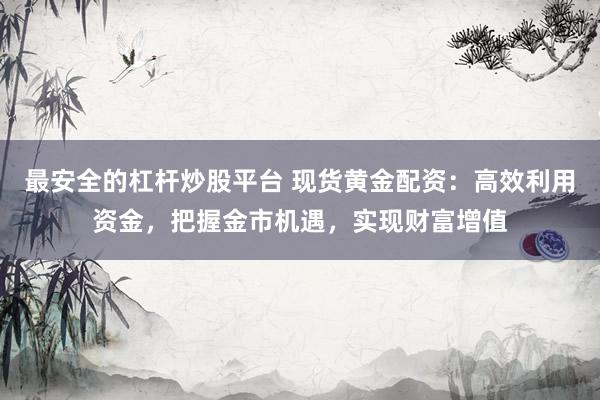 最安全的杠杆炒股平台 现货黄金配资：高效利用资金，把握金市机遇，实现财富增值