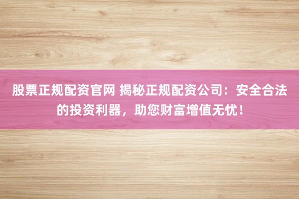 股票正规配资官网 揭秘正规配资公司：安全合法的投资利器，助您财富增值无忧！