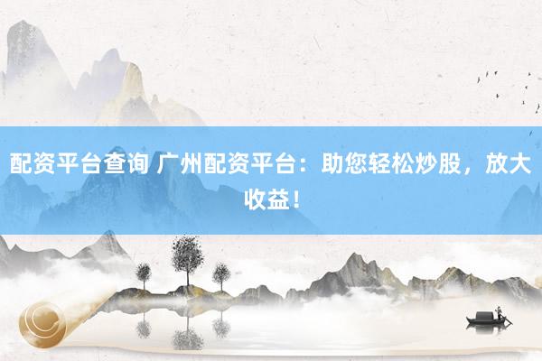 配资平台查询 广州配资平台：助您轻松炒股，放大收益！