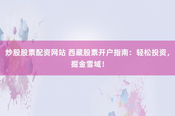 炒股股票配资网站 西藏股票开户指南：轻松投资，掘金雪域！