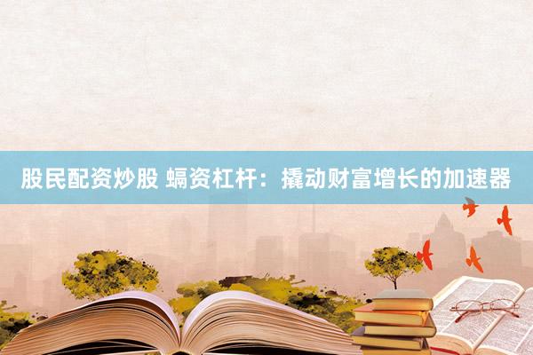 股民配资炒股 螎资杠杆：撬动财富增长的加速器