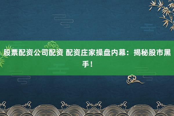 股票配资公司配资 配资庄家操盘内幕：揭秘股市黑手！