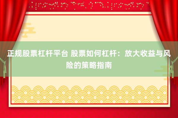 正规股票杠杆平台 股票如何杠杆：放大收益与风险的策略指南