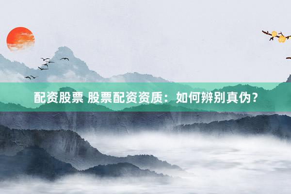 配资股票 股票配资资质：如何辨别真伪？