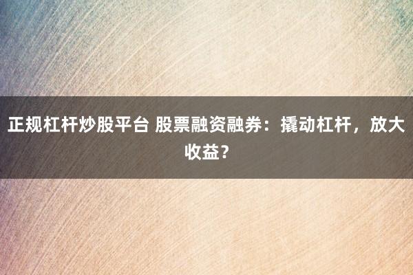 正规杠杆炒股平台 股票融资融券：撬动杠杆，放大收益？