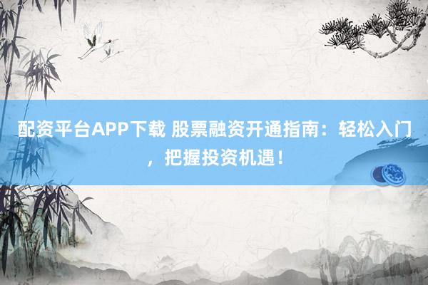配资平台APP下载 股票融资开通指南：轻松入门，把握投资机遇！