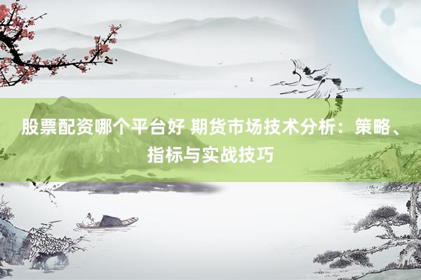 股票配资哪个平台好 期货市场技术分析：策略、指标与实战技巧