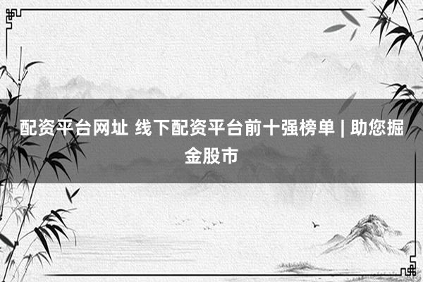 配资平台网址 线下配资平台前十强榜单 | 助您掘金股市
