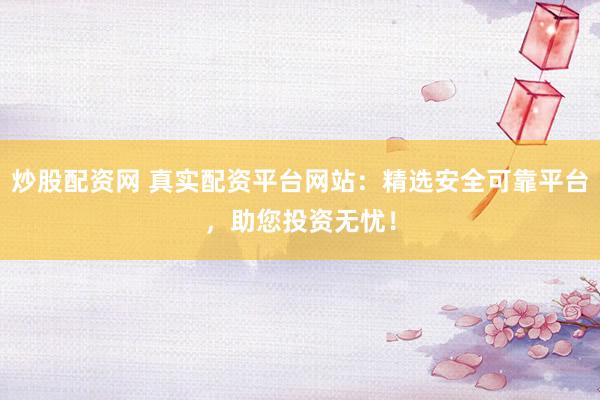 炒股配资网 真实配资平台网站：精选安全可靠平台，助您投资无忧！